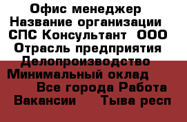 Офис-менеджер › Название организации ­ СПС-Консультант, ООО › Отрасль предприятия ­ Делопроизводство › Минимальный оклад ­ 25 000 - Все города Работа » Вакансии   . Тыва респ.